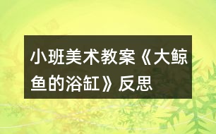 小班美術教案《大鯨魚的浴缸》反思