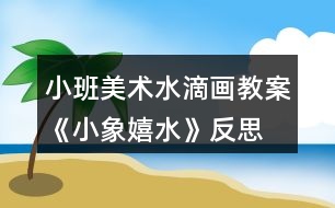 小班美術水滴畫教案《小象嬉水》反思