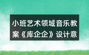 小班藝術(shù)領(lǐng)域音樂(lè)教案《庫(kù)企企》設(shè)計(jì)意圖反思