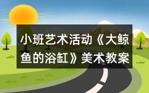 小班藝術(shù)活動《大鯨魚的浴缸》美術(shù)教案反思