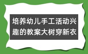 培養(yǎng)幼兒手工活動興趣的教案：大樹穿新衣