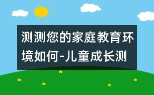 測(cè)測(cè)您的家庭教育環(huán)境如何-兒童成長(zhǎng)測(cè)評(píng)