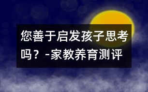 您善于啟發(fā)孩子思考嗎？-家教養(yǎng)育測(cè)評(píng)