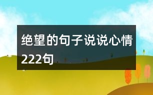 絕望的句子說(shuō)說(shuō)心情222句