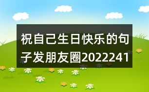 祝自己生日快樂(lè)的句子發(fā)朋友圈2022241句