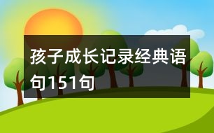 孩子成長(zhǎng)記錄經(jīng)典語句151句