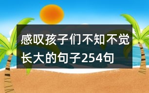 感嘆孩子們不知不覺長(zhǎng)大的句子254句