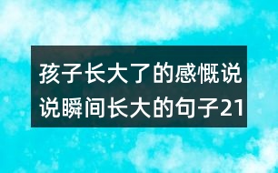 孩子長(zhǎng)大了的感慨說說瞬間長(zhǎng)大的句子213句