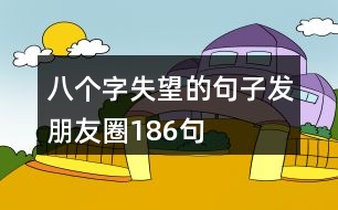 八個(gè)字失望的句子發(fā)朋友圈186句