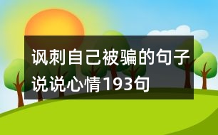 諷刺自己被騙的句子說說心情193句