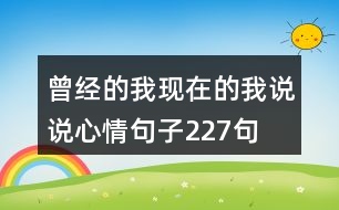 曾經(jīng)的我現(xiàn)在的我說說心情句子227句