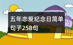 五年戀愛紀(jì)念日簡(jiǎn)單句子258句