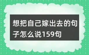 想把自己嫁出去的句子怎么說(shuō)159句