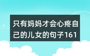 只有媽媽才會(huì)心疼自己的兒女的句子161句