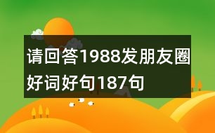 請回答1988發(fā)朋友圈好詞好句187句