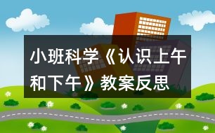 小班科學(xué)《認識上午和下午》教案反思