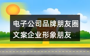 電子公司品牌朋友圈文案、企業(yè)形象朋友圈文案33句