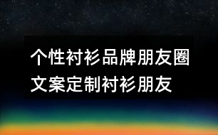 個(gè)性襯衫品牌朋友圈文案、定制襯衫朋友圈文案33句