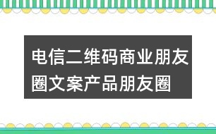 電信二維碼商業(yè)朋友圈文案、產(chǎn)品朋友圈文案31句