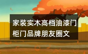 家裝實(shí)木高檔油漆門、柜門品牌朋友圈文案、門業(yè)朋友圈文案32句