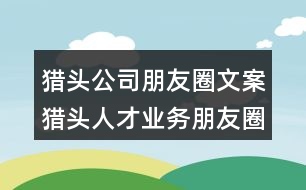 獵頭公司朋友圈文案：獵頭人才業(yè)務(wù)朋友圈文案30句