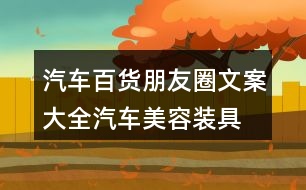 汽車百貨朋友圈文案大全：汽車美容、裝具、改裝朋友圈文案36句