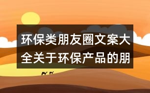 環(huán)保類朋友圈文案大全：關(guān)于環(huán)保產(chǎn)品的朋友圈文案31句