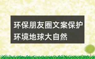 環(huán)保朋友圈文案：保護(hù)環(huán)境、地球、大自然的朋友圈文案35句