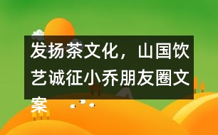 發(fā)揚茶文化，山國飲藝誠征小喬朋友圈文案31句