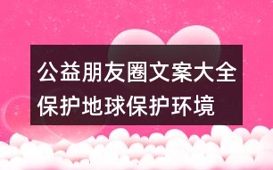 公益朋友圈文案大全：保護(hù)地球、保護(hù)環(huán)境的朋友圈文案35句