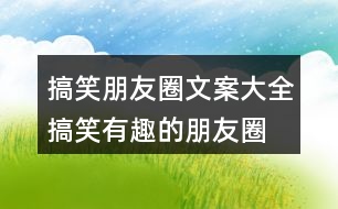 搞笑朋友圈文案大全：搞笑、有趣的朋友圈文案35句