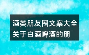 酒類朋友圈文案大全：關(guān)于白酒、啤酒的朋友圈文案34句