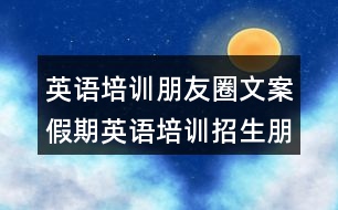 英語培訓朋友圈文案：假期英語培訓招生朋友圈文案34句