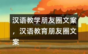 漢語(yǔ)教學(xué)朋友圈文案，漢語(yǔ)教育朋友圈文案31句