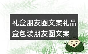 禮盒朋友圈文案、禮品盒包裝朋友圈文案36句