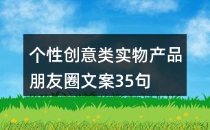 個性創(chuàng)意類實物產品朋友圈文案35句