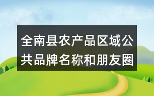 全南縣農(nóng)產(chǎn)品區(qū)域公共品牌名稱和朋友圈文案35句