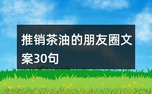 推銷(xiāo)茶油的朋友圈文案30句