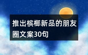 推出檳榔新品的朋友圈文案30句