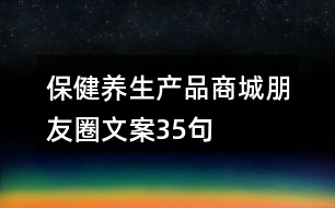 保健養(yǎng)生產(chǎn)品商城朋友圈文案35句