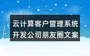 云計(jì)算客戶管理系統(tǒng)開發(fā)公司朋友圈文案38句