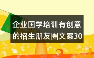 企業(yè)國學(xué)培訓(xùn)有創(chuàng)意的招生朋友圈文案30句