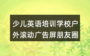 少兒英語培訓(xùn)學(xué)校戶外滾動(dòng)廣告屏朋友圈文案37句