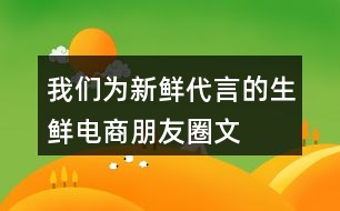 “我們?yōu)樾迈r代言”的生鮮電商朋友圈文案37句