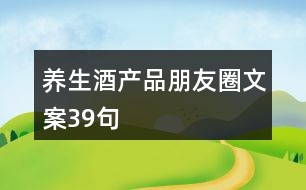 養(yǎng)生酒產(chǎn)品朋友圈文案39句