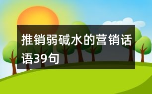 推銷弱堿水的營(yíng)銷話語(yǔ)39句