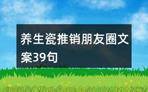 養(yǎng)生瓷推銷(xiāo)朋友圈文案39句