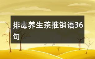 排毒養(yǎng)生茶推銷(xiāo)語(yǔ)36句