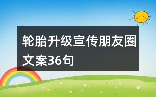 輪胎升級(jí)宣傳朋友圈文案36句