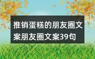 推銷(xiāo)蛋糕的朋友圈文案朋友圈文案39句